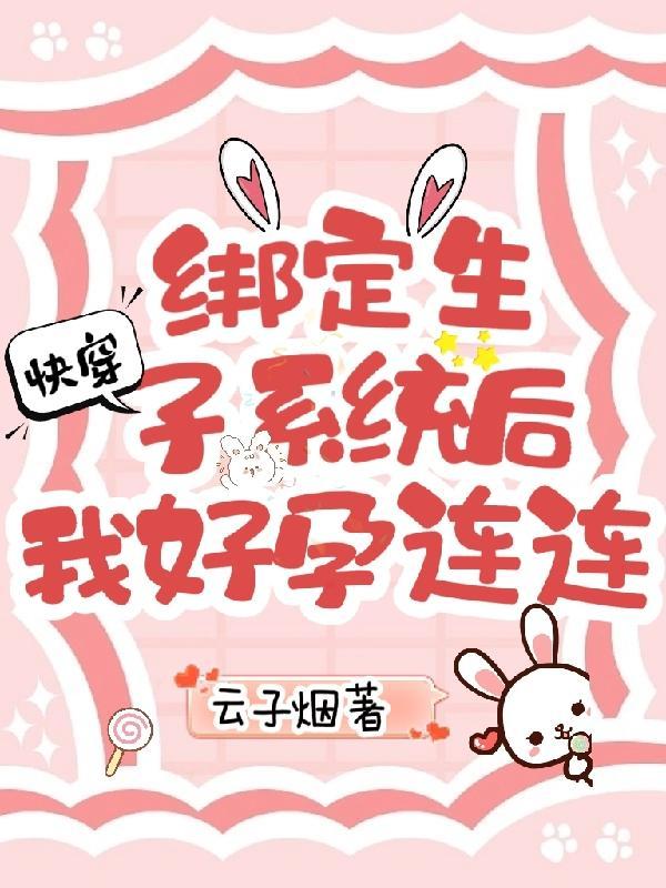 快穿绑定生子系统后我好孕连连作者云子烟txt