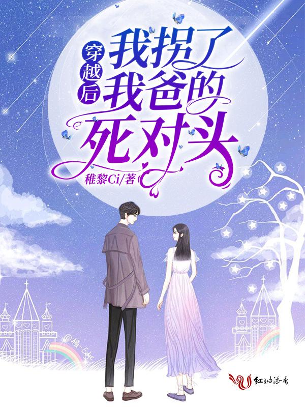 穿越后我拐了我爸的死对头 稚黎ci无删减