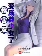 我舍友变成美少女了免费阅读