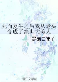 死而复生之后我从老头变成了绝世大美人作者黑猫白