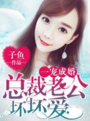 一宠成婚总裁老公坏坏爱 书名找到了