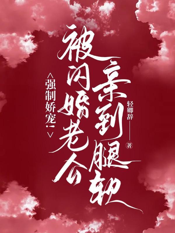 强制娇宠被闪婚老公亲到腿软轻卿辞