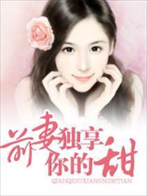 前妻独享你甜最新章节内容摘要