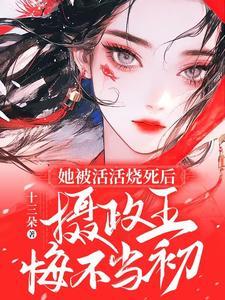 她被活活烧死后摄政王悔不当初全文免费阅读