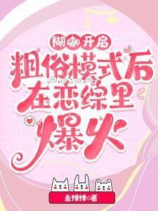 糊咖开启粗俗模式后在恋综里爆火 全集作者 鱼棒棒