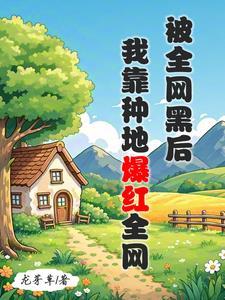 被全网黑后我靠种地爆红全网龙芽草txt