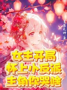 女主开局怀上小反派!主角你哭啥无删减版