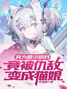 身为恶少的我竟被仇敌变成猫娘 若飞雨