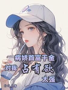 病娇首富千金对我占有欲太强无广告