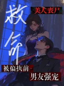 救命美人丧尸被偏执前男友强宠