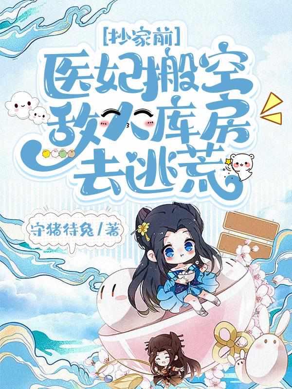 抄家前医妃搬空敌人库房去逃荒全集免费观看