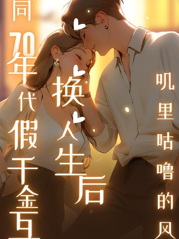 同70年代假千金互换人生后叽里咕噜的风